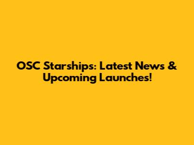 OSC Starships: Latest News & Upcoming Launches!