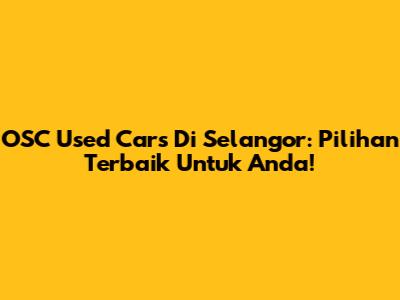 OSC Used Cars Di Selangor: Pilihan Terbaik Untuk Anda!