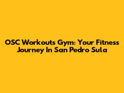 OSC Workouts Gym: Your Fitness Journey In San Pedro Sula