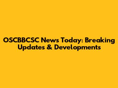 OSCBBCSC News Today: Breaking Updates & Developments