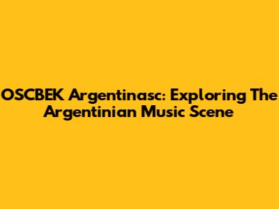 OSCBEK Argentinasc: Exploring The Argentinian Music Scene