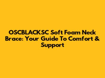 OSCBLACKSC Soft Foam Neck Brace: Your Guide To Comfort & Support