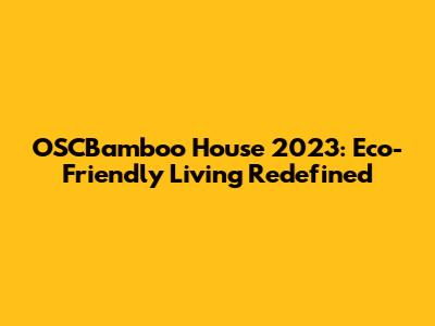 OSCBamboo House 2023: Eco-Friendly Living Redefined