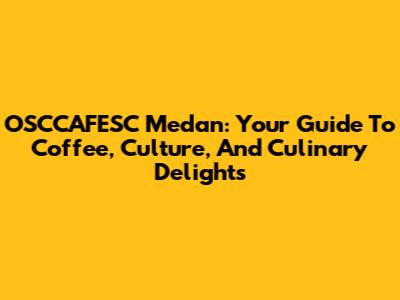 OSCCAFESC Medan: Your Guide To Coffee, Culture, And Culinary Delights