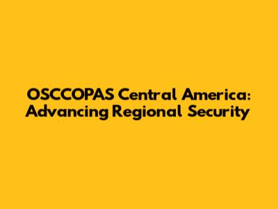 OSCCOPAS Central America: Advancing Regional Security