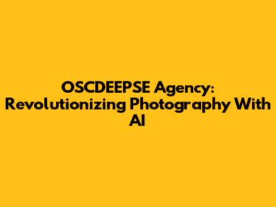 OSCDEEPSE Agency: Revolutionizing Photography With AI