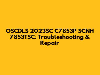 OSCDLS 2023SC C7853P SCNH 7853TSC: Troubleshooting & Repair