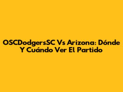 OSCDodgersSC Vs Arizona: Dónde Y Cuándo Ver El Partido