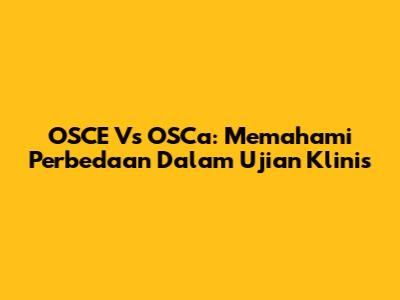 OSCE Vs OSCa: Memahami Perbedaan Dalam Ujian Klinis