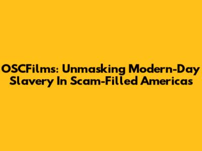 OSCFilms: Unmasking Modern-Day Slavery In Scam-Filled Americas