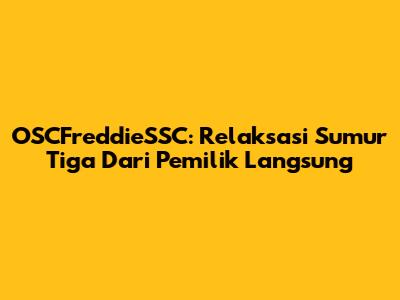 OSCFreddieSSC: Relaksasi Sumur Tiga Dari Pemilik Langsung