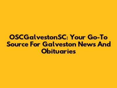OSCGalvestonSC: Your Go-To Source For Galveston News And Obituaries