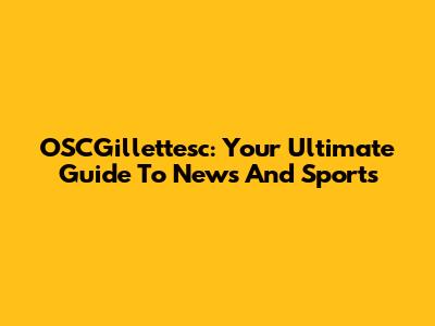 OSCGillettesc: Your Ultimate Guide To News And Sports