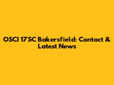 OSCI 17SC Bakersfield: Contact & Latest News