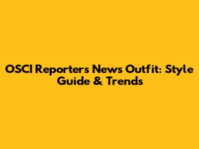OSCI Reporters' News Outfit: Style Guide & Trends