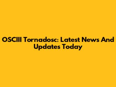 OSCIII Tornadosc: Latest News And Updates Today