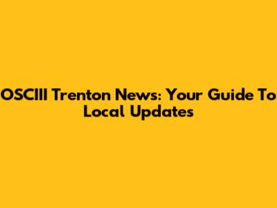 OSCIII Trenton News: Your Guide To Local Updates