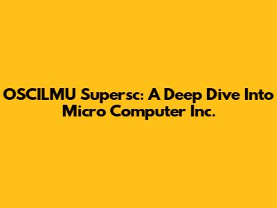 OSCILMU Supersc: A Deep Dive Into Micro Computer Inc.