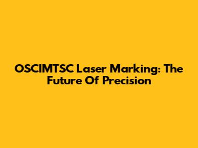 OSCIMTSC Laser Marking: The Future Of Precision