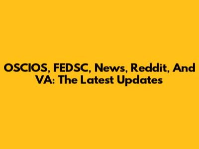OSCIOS, FEDSC, News, Reddit, And VA: The Latest Updates
