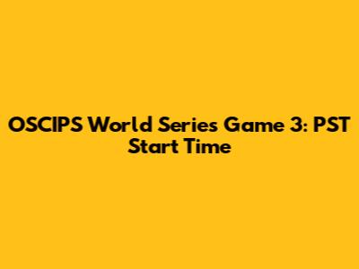 OSCIPS World Series Game 3: PST Start Time