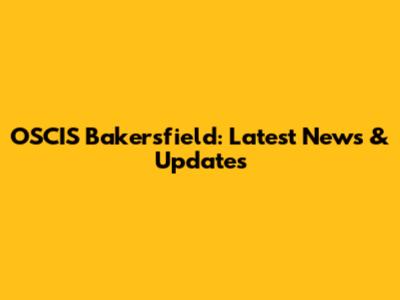 OSCIS Bakersfield: Latest News & Updates