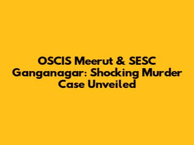 OSCIS Meerut & SESC Ganganagar: Shocking Murder Case Unveiled