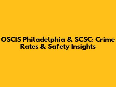 OSCIS Philadelphia & SCSC: Crime Rates & Safety Insights