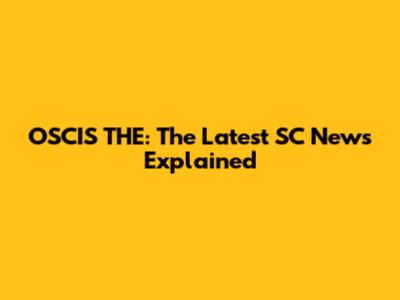 OSCIS THE: The Latest SC News Explained