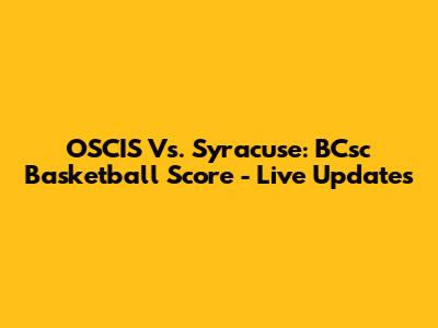 OSCIS Vs. Syracuse: BCsc Basketball Score - Live Updates