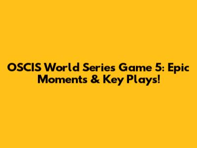 OSCIS World Series Game 5: Epic Moments & Key Plays!