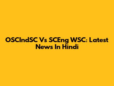 OSCIndSC Vs SCEng WSC: Latest News In Hindi