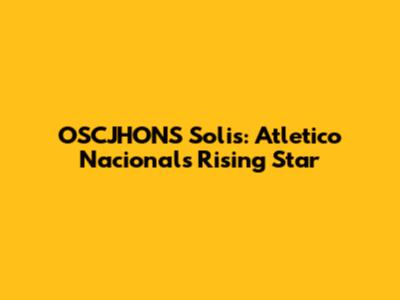 OSCJHONS Solis: Atletico Nacional's Rising Star