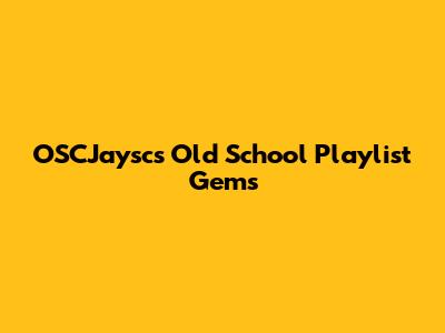 OSCJaysc's Old School Playlist Gems