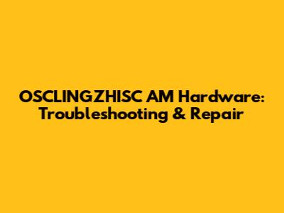 OSCLINGZHISC AM Hardware: Troubleshooting & Repair
