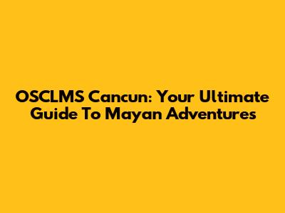 OSCLMS Cancun: Your Ultimate Guide To Mayan Adventures