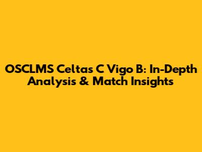 OSCLMS Celtas C Vigo B: In-Depth Analysis & Match Insights