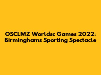 OSCLMZ Worldsc Games 2022: Birmingham's Sporting Spectacle