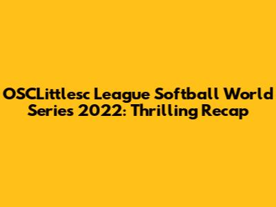 OSCLittlesc League Softball World Series 2022: Thrilling Recap