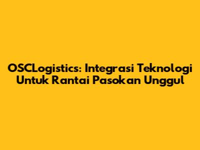 OSCLogistics: Integrasi Teknologi Untuk Rantai Pasokan Unggul