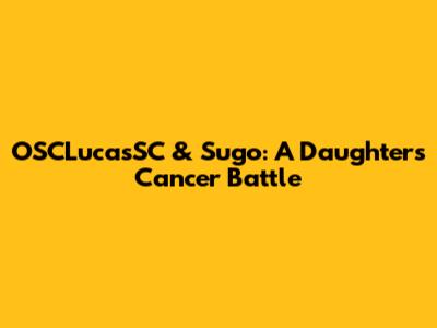 OSCLucasSC & Sugo: A Daughter's Cancer Battle