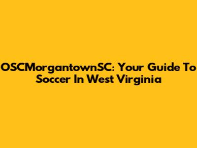 OSCMorgantownSC: Your Guide To Soccer In West Virginia