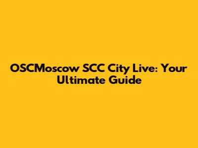 OSCMoscow SCC City Live: Your Ultimate Guide