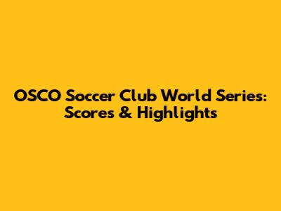 OSCO Soccer Club World Series: Scores & Highlights