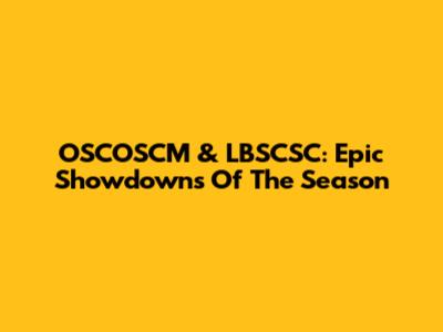 OSCOSCM & LBSCSC: Epic Showdowns Of The Season