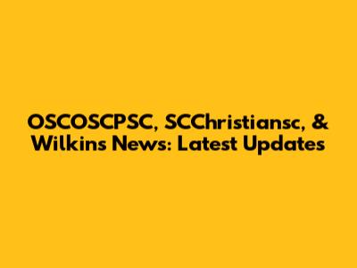 OSCOSCPSC, SCChristiansc, & Wilkins News: Latest Updates