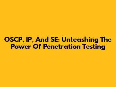OSCP, IP, And SE: Unleashing The Power Of Penetration Testing