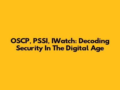 OSCP, PSSI, IWatch: Decoding Security In The Digital Age