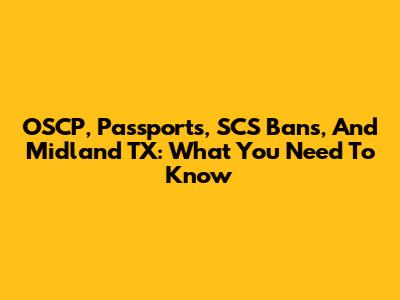 OSCP, Passports, SCS Bans, And Midland TX: What You Need To Know