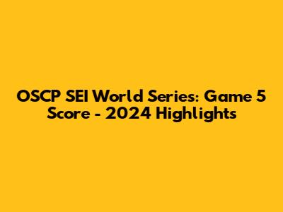 OSCP SEI World Series: Game 5 Score - 2024 Highlights